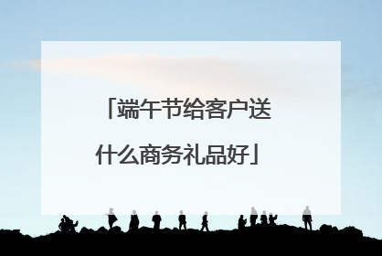 端午节给客户送什么商务礼品好