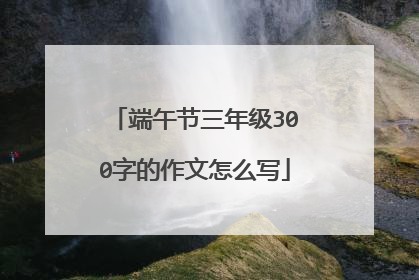 端午节三年级300字的作文怎么写