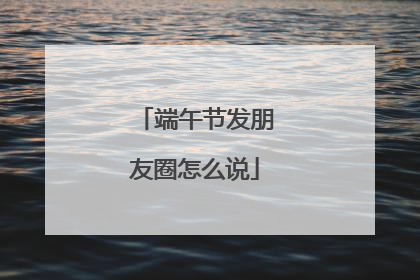 端午节发朋友圈怎么说