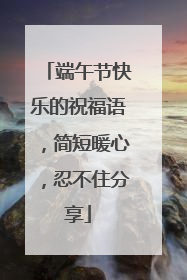 端午节快乐的祝福语，简短暖心，忍不住分享
