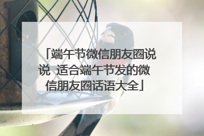 端午节微信朋友圈说说 适合端午节发的微信朋友圈话语大全