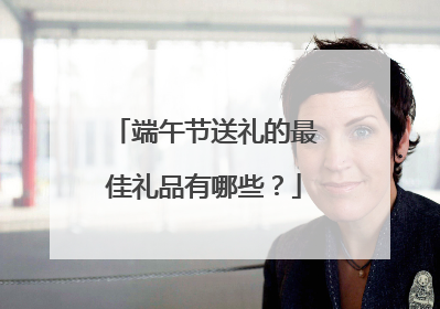 端午节送礼的最佳礼品有哪些？