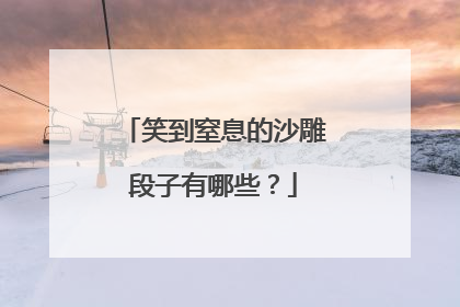 笑到窒息的沙雕段子有哪些？
