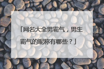 网名大全男霸气,男生霸气的昵称有哪些?