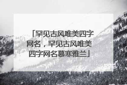 罕见古风唯美四字网名,罕见古风唯美四字网名慕寒雅兰