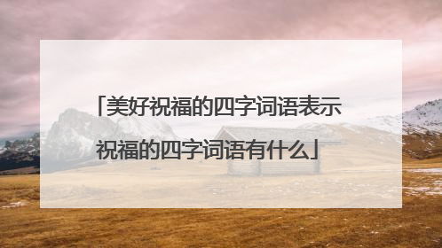 美好祝福的四字词语表示祝福的四字词语有什么