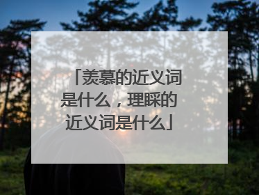 羡慕的近义词是什么,理睬的近义词是什么