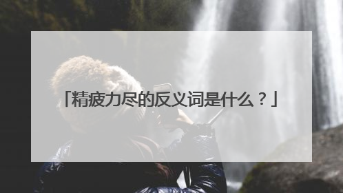 精疲力尽的反义词是什么？