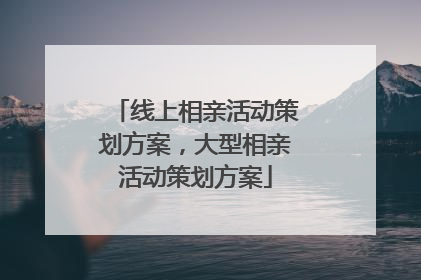 线上相亲活动策划方案,大型相亲活动策划方案