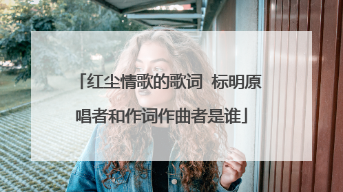 红尘情歌的歌词 标明原唱者和作词作曲者是谁