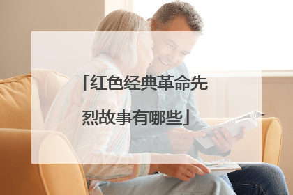 红色经典革命先烈故事有哪些