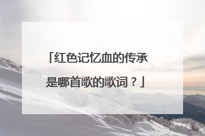 红色记忆血的传承 是哪首歌的歌词?