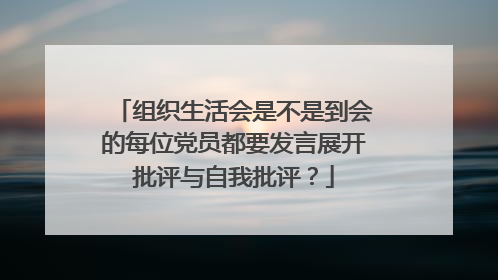 组织生活会是不是到会的每位党员都要发言展开批评与自我批评?