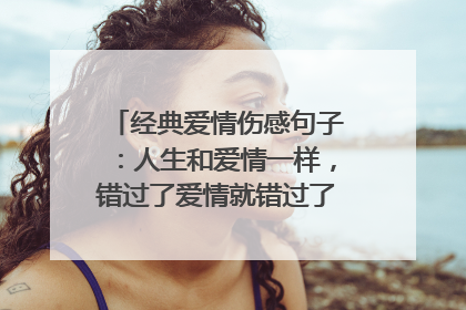 经典爱情伤感句子：人生和爱情一样，错过了爱情就错过了人生_伤感句子