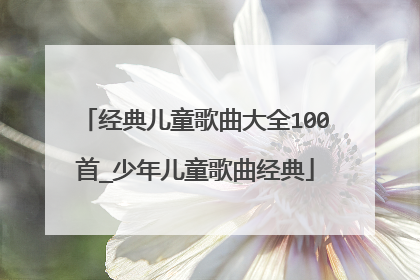 经典儿童歌曲大全100首_少年儿童歌曲经典