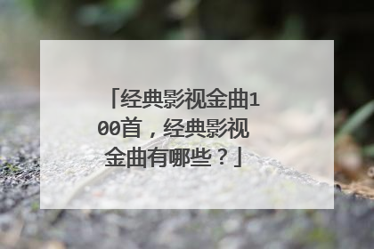 经典影视金曲100首，经典影视金曲有哪些？