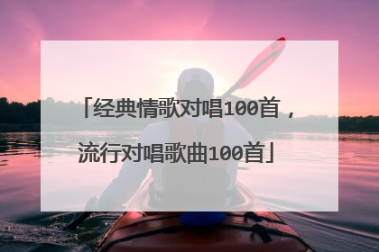 经典情歌对唱100首，流行对唱歌曲100首
