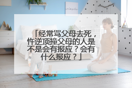经常骂父母去死，忤逆顶撞父母的人是不是会有报应？会有什么报应？