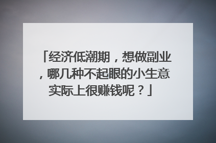 经济低潮期,想做副业,哪几种不起眼的小生意实际上很赚钱呢?