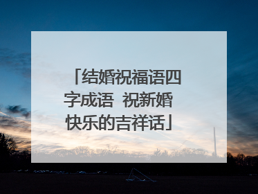 结婚祝福语四字成语 祝新婚快乐的吉祥话