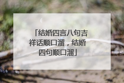 结婚四言八句吉祥话顺口溜，结婚四句顺口溜