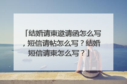 结婚请柬邀请函怎么写，短信请帖怎么写？结婚短信请柬怎么写？