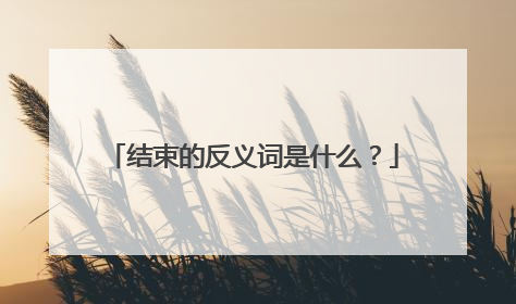 结束的反义词是什么？