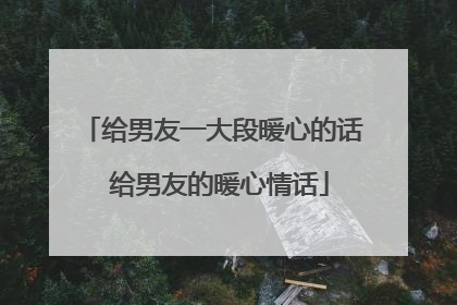 给男友一大段暖心的话 给男友的暖心情话
