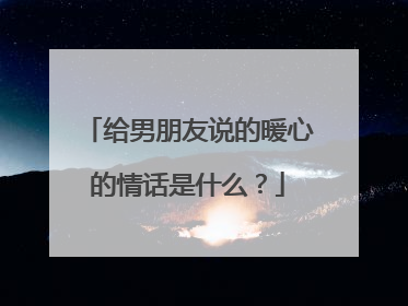 给男朋友说的暖心的情话是什么？
