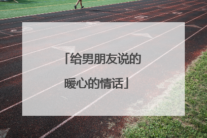 给男朋友说的暖心的情话