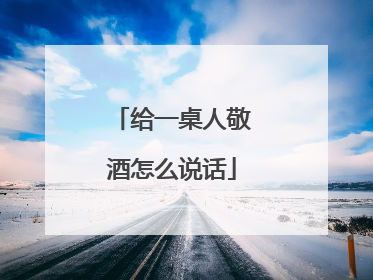 给一桌人敬酒怎么说话