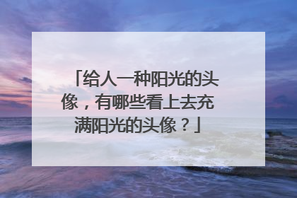 给人一种阳光的头像,有哪些看上去充满阳光的头像?