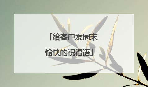 给客户发周末愉快的祝福语