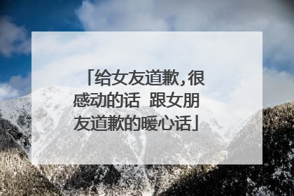 给女友道歉,很感动的话 跟女朋友道歉的暖心话