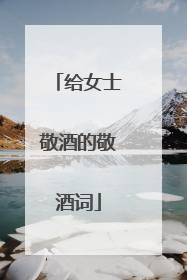 给女士敬酒的敬酒词