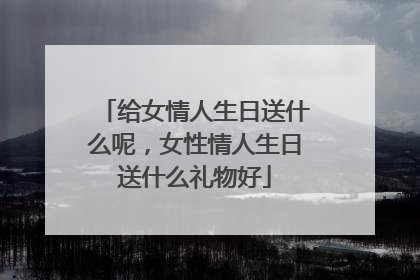 给女情人生日送什么呢,女性情人生日送什么礼物好