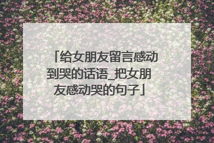 给女朋友留言感动到哭的话语_把女朋友感动哭的句子