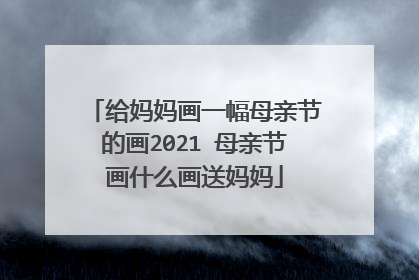 给妈妈画一幅母亲节的画2021 母亲节画什么画送妈妈