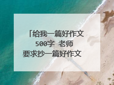 给我一篇好作文 500字 老师要求抄一篇好作文 500字以上