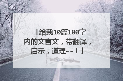给我10篇100字内的文言文，带翻译，启示，道理~~！