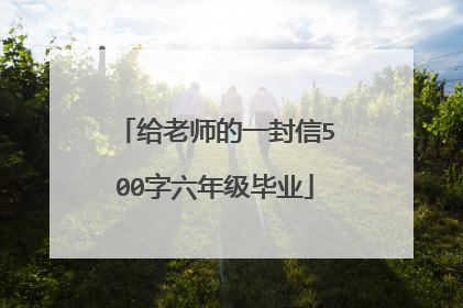 给老师的一封信500字六年级毕业