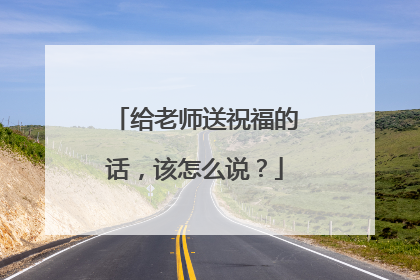 给老师送祝福的话，该怎么说？