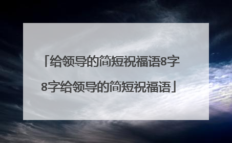 给领导的简短祝福语8字 8字给领导的简短祝福语