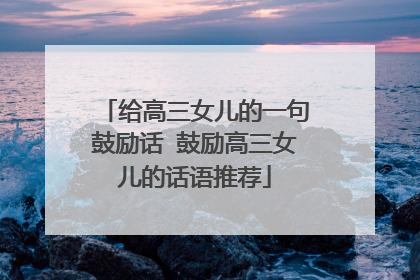 给高三女儿的一句鼓励话 鼓励高三女儿的话语推荐