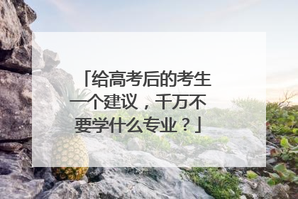 给高考后的考生一个建议,千万不要学什么专业?