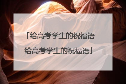 给高考学生的祝福语 给高考学生的祝福语