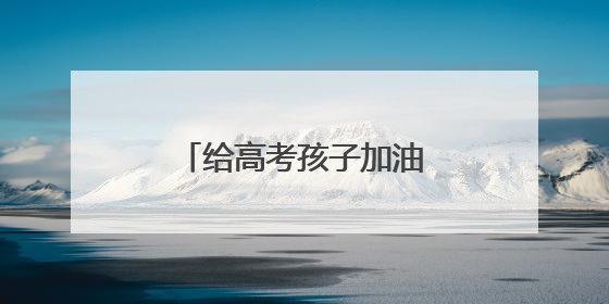 给高考孩子加油打气鼓励的话