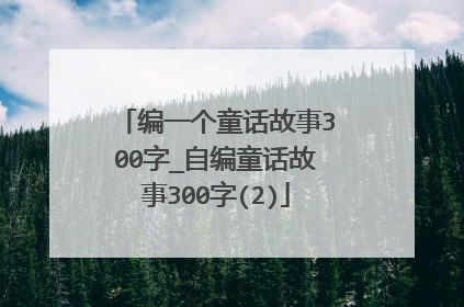 编一个童话故事300字_自编童话故事300字(2)