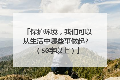 保护环境,我们可以从生活中哪些事做起?(50字以上)