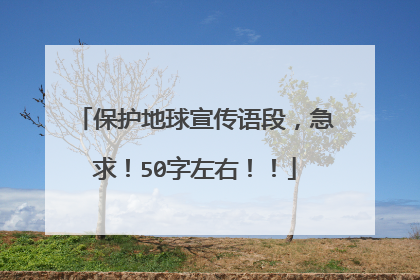 保护地球宣传语段,急求!50字左右!!